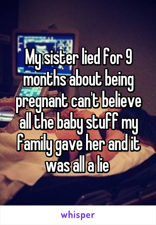 My sister lied for 9 months about being pregnant can't believe all the baby stuff my family gave her and it was all a lie 