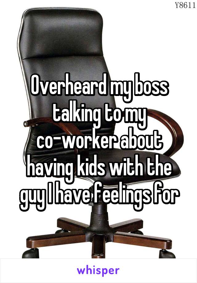 Overheard my boss talking to my co-worker about having kids with the guy I have feelings for
