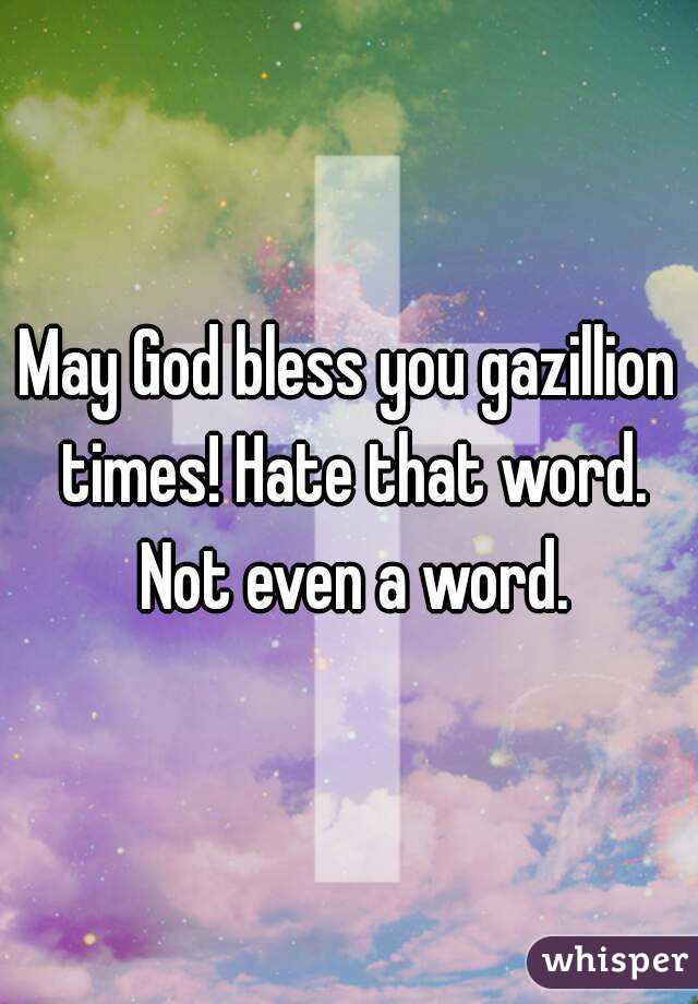 May God bless you gazillion times! Hate that word. Not even a word.