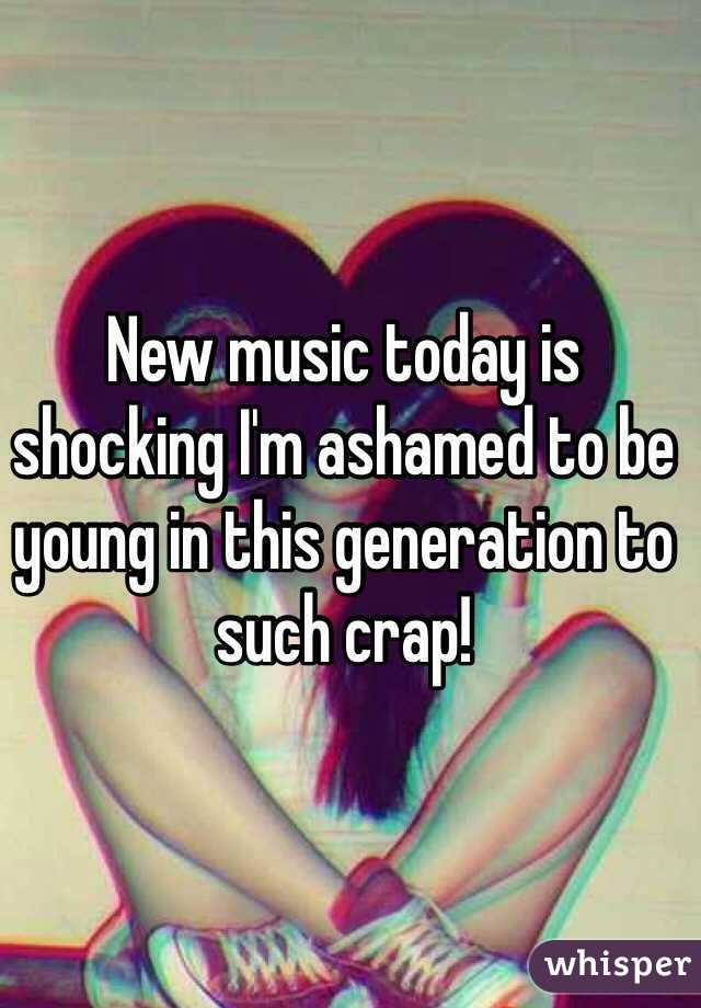 New music today is shocking I'm ashamed to be young in this generation to such crap!