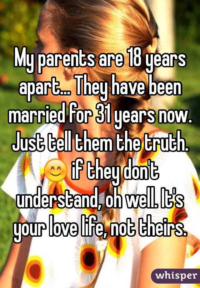 My parents are 18 years apart... They have been married for 31 years now. Just tell them the truth. 😊 if they don't understand, oh well. It's your love life, not theirs.