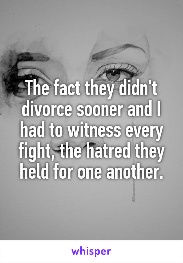 The fact they didn't divorce sooner and I had to witness every fight, the hatred they held for one another.