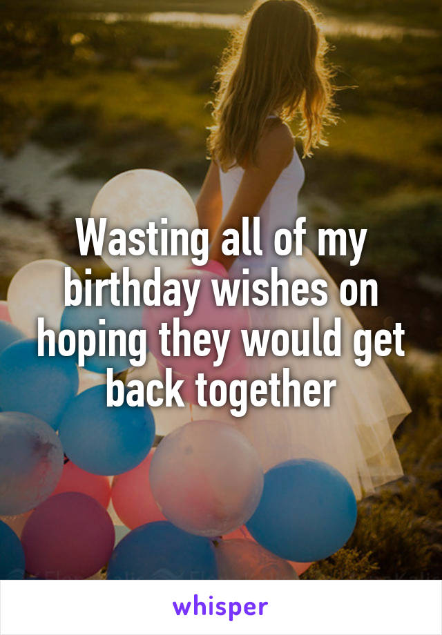 Wasting all of my birthday wishes on hoping they would get back together