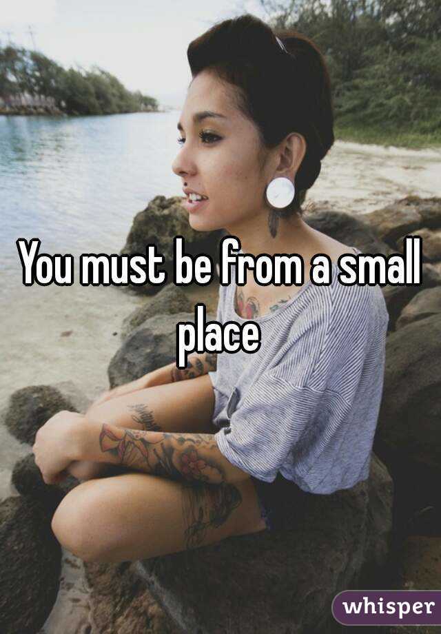 You must be from a small place 