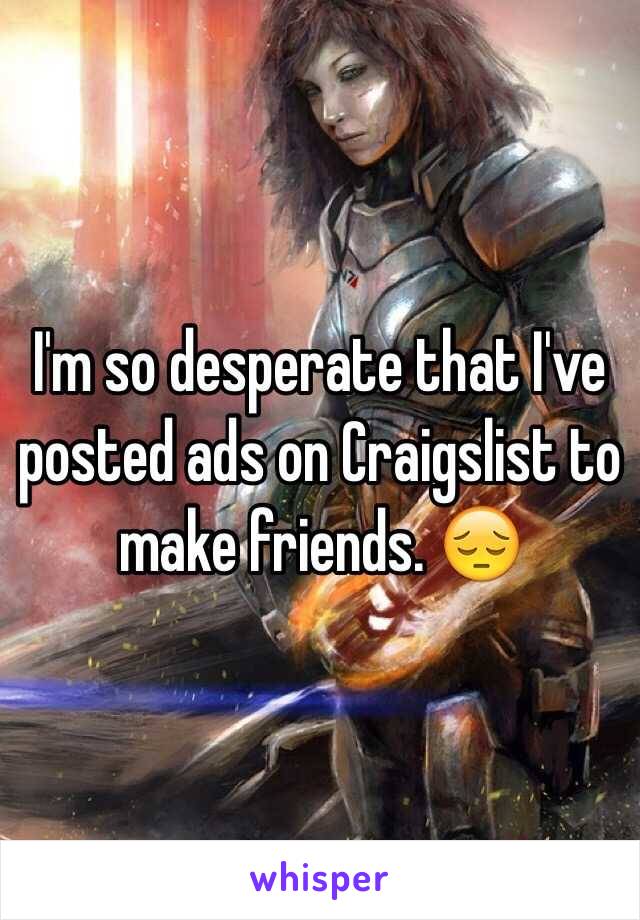I'm so desperate that I've posted ads on Craigslist to make friends. 