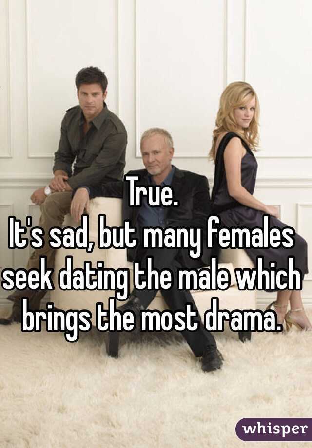 True. 
It's sad, but many females seek dating the male which brings the most drama.