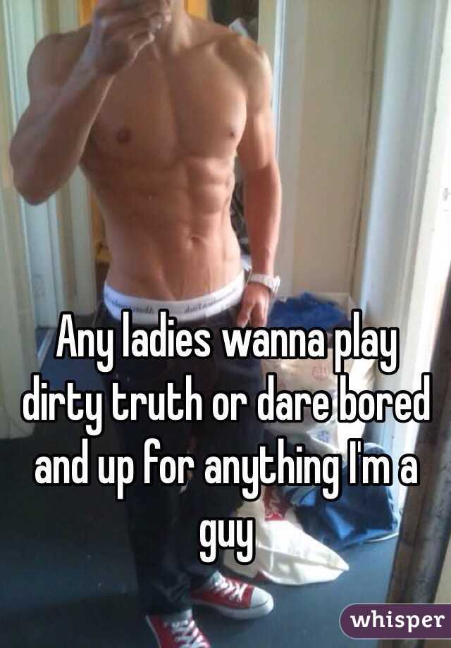 Any ladies wanna play dirty truth or dare bored and up for anything I'm a guy 