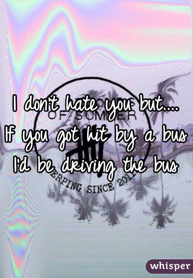 I don't hate you but....
If you got hit by a bus
I'd be driving the bus 