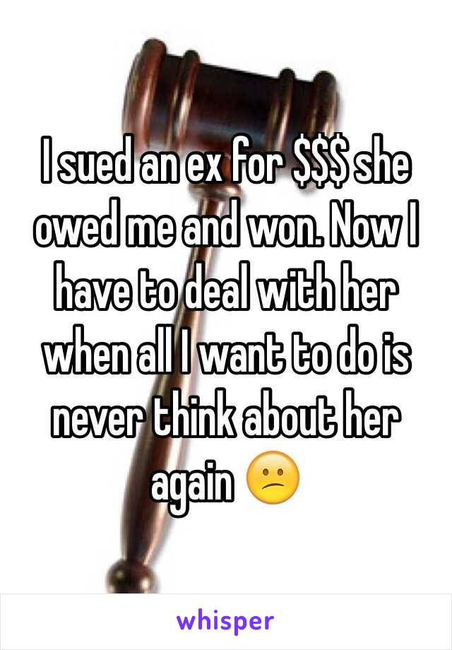 I sued an ex for $$$ she owed me and won. Now I have to deal with her when all I want to do is never think about her again 😕