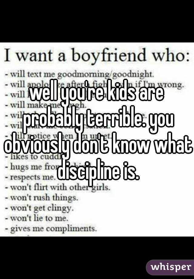well you're kids are probably terrible. you obviously don't know what discipline is.