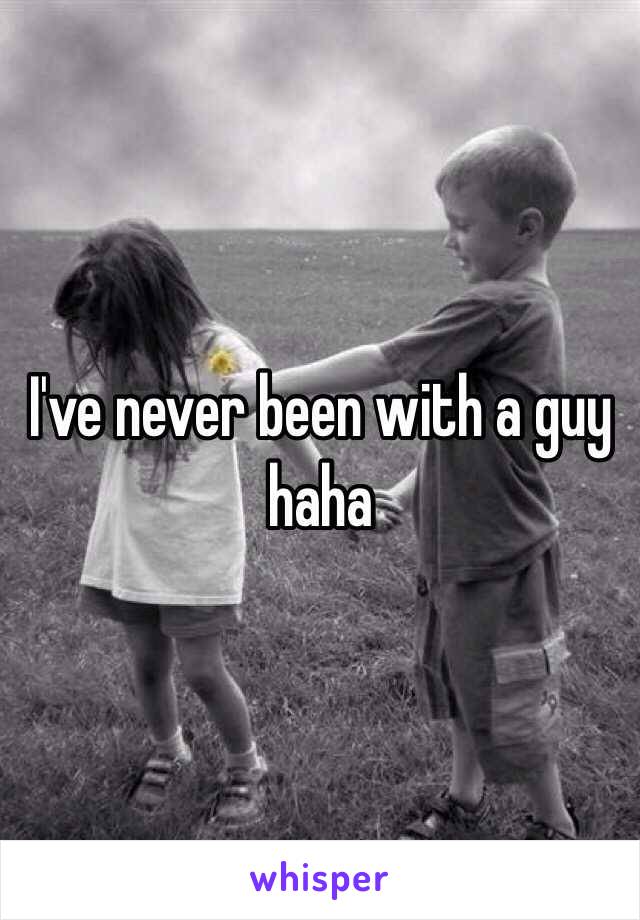 I've never been with a guy haha