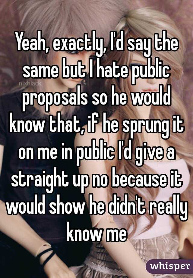 Yeah, exactly, I'd say the same but I hate public proposals so he would know that, if he sprung it on me in public I'd give a straight up no because it would show he didn't really know me 