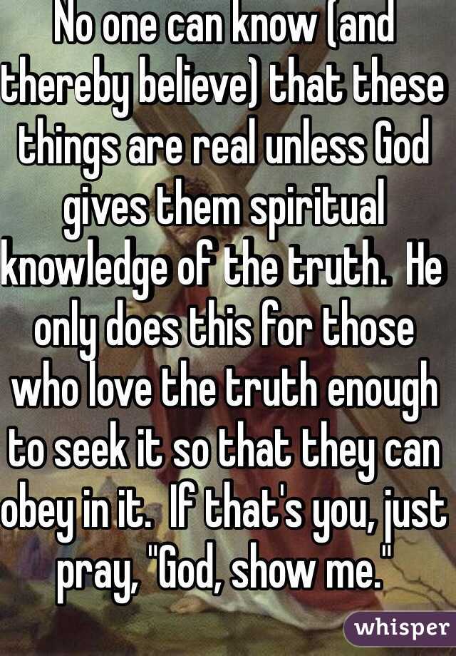 No one can know (and thereby believe) that these things are real unless God gives them spiritual knowledge of the truth.  He only does this for those who love the truth enough to seek it so that they can obey in it.  If that's you, just pray, "God, show me."