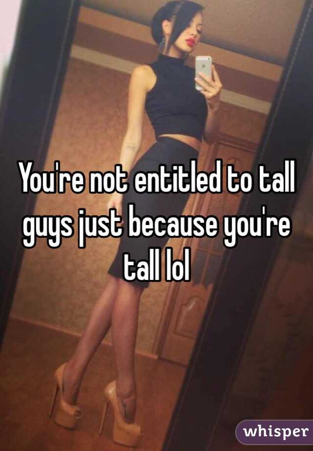 You're not entitled to tall guys just because you're tall lol 