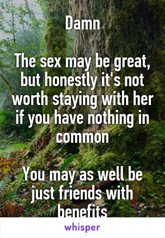 Damn

The sex may be great, but honestly it's not worth staying with her if you have nothing in common

You may as well be just friends with benefits