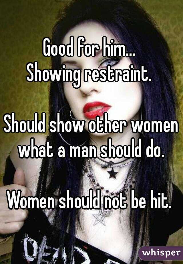 Good for him... 
Showing restraint. 

Should show other women what a man should do. 

Women should not be hit. 