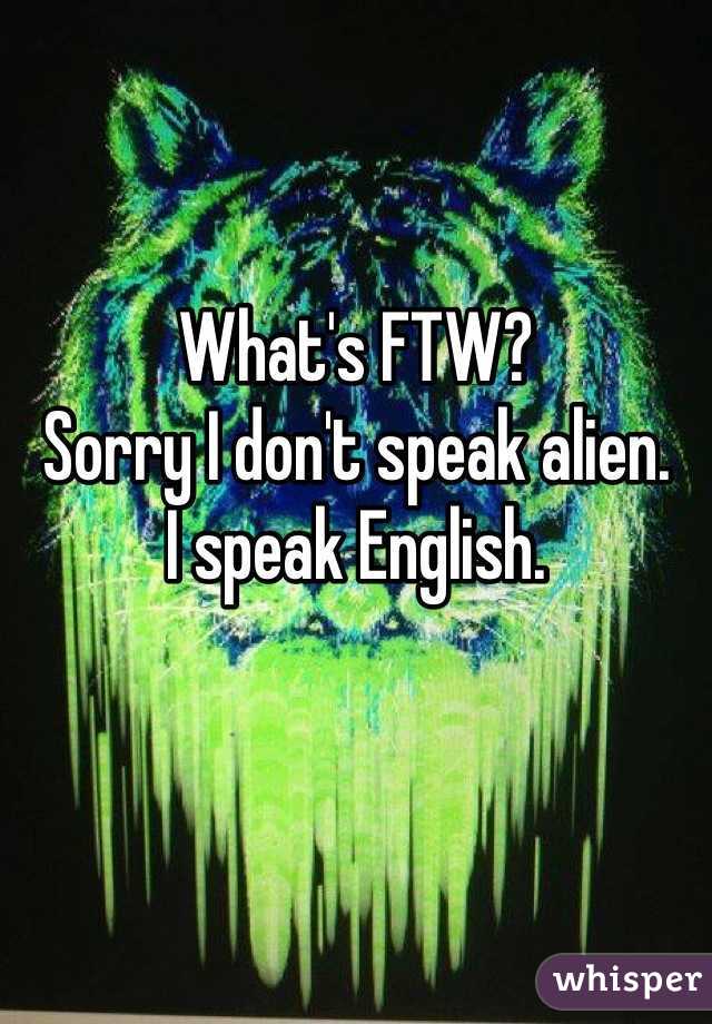 What's FTW? 
Sorry I don't speak alien. 
I speak English.