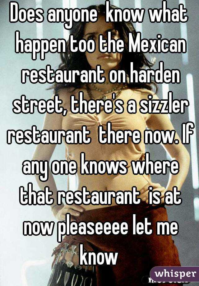 Does anyone  know what happen too the Mexican restaurant on harden street, there's a sizzler restaurant  there now. If any one knows where that restaurant  is at now pleaseeee let me know 