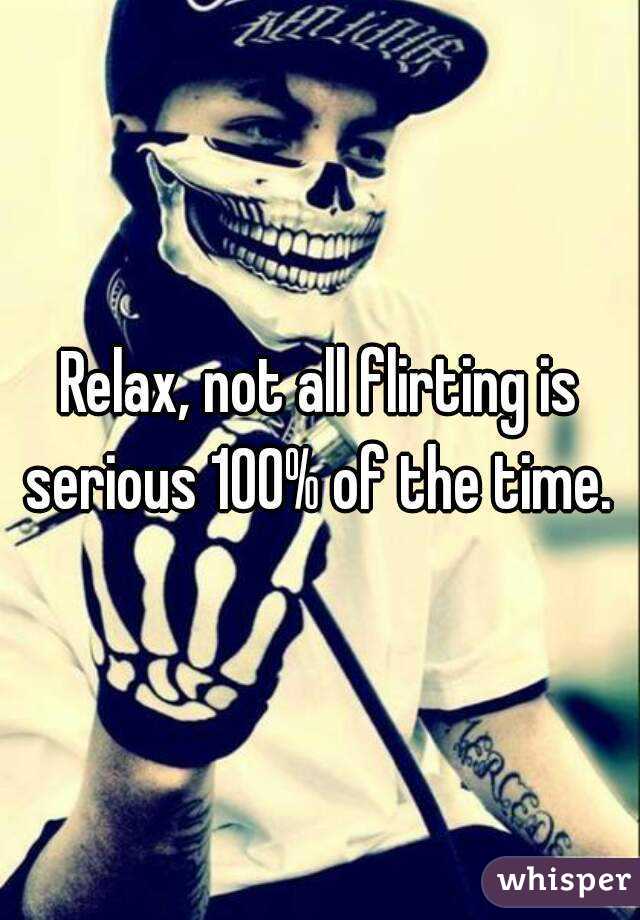 Relax, not all flirting is serious 100% of the time. 