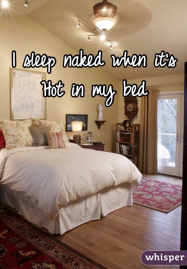 I sleep naked when it's 
Hot in my bed
