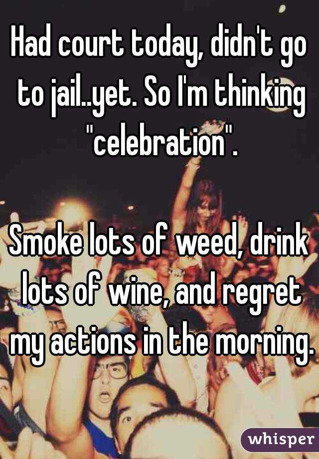 Had court today, didn't go to jail..yet. So I'm thinking "celebration".

Smoke lots of weed, drink lots of wine, and regret my actions in the morning.