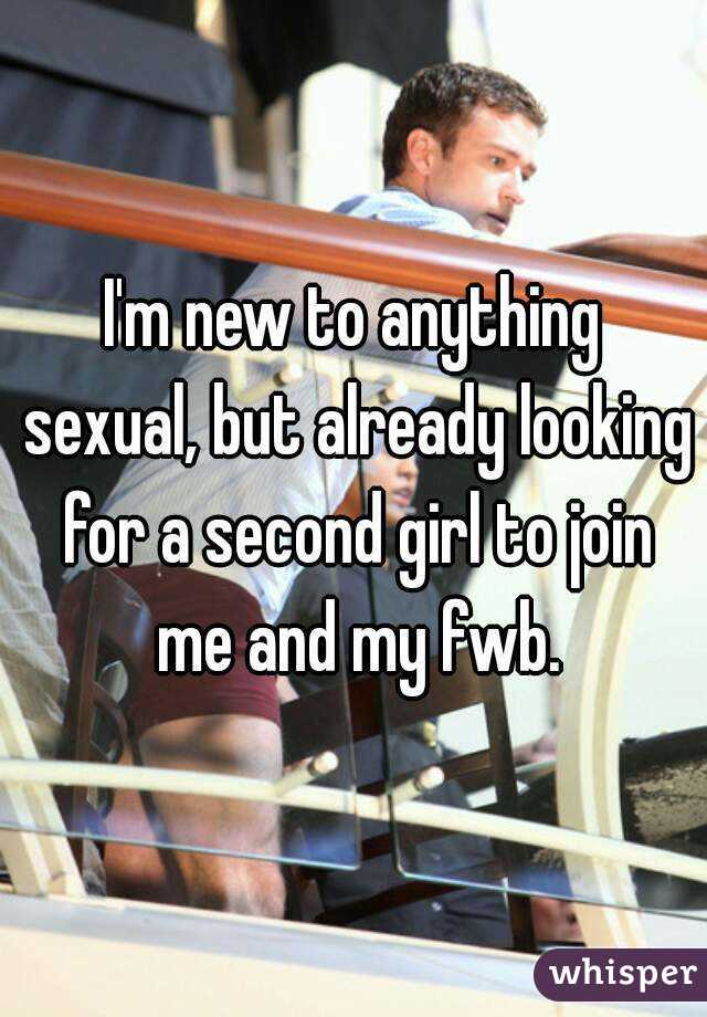 I'm new to anything sexual, but already looking for a second girl to join me and my fwb.