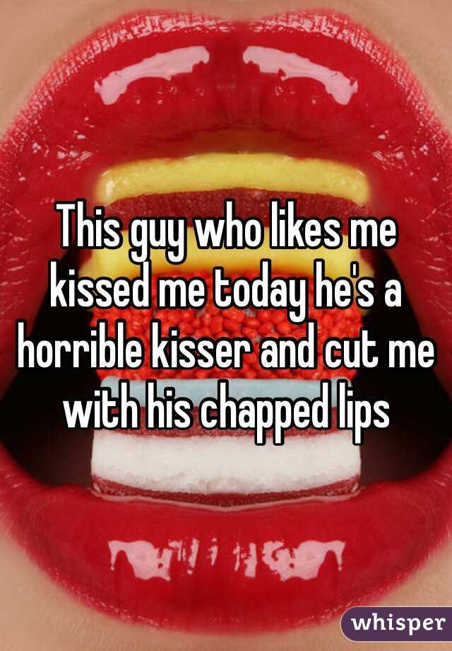 This guy who likes me kissed me today he's a horrible kisser and cut me with his chapped lips