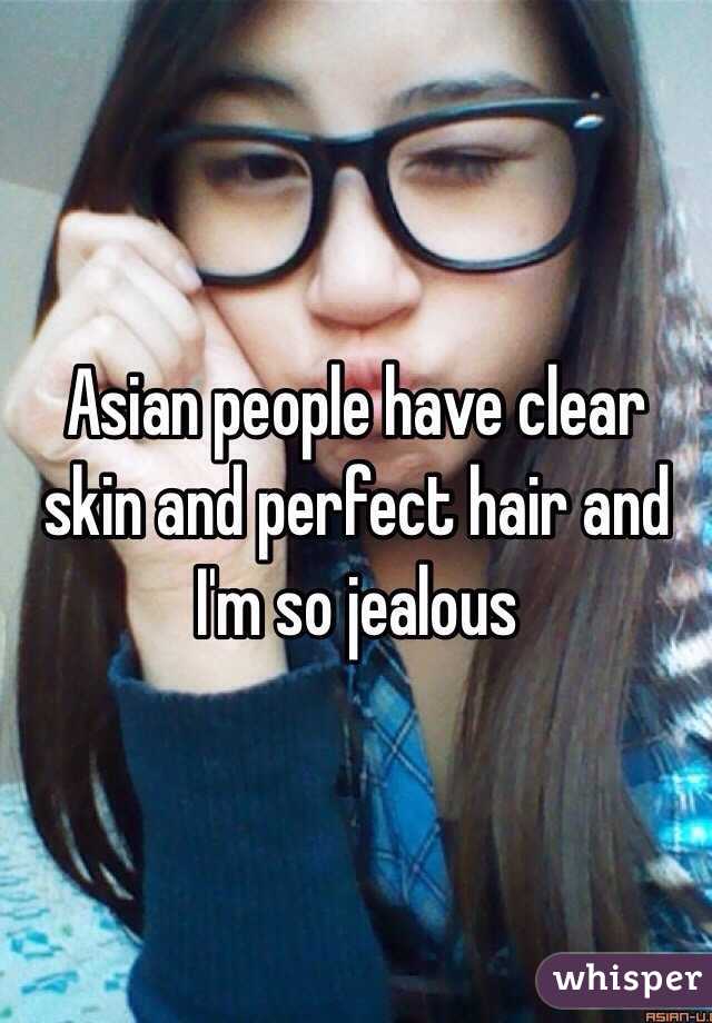 Asian people have clear skin and perfect hair and I'm so jealous 