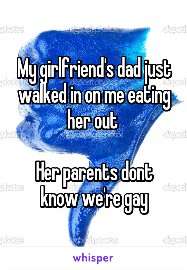 My girlfriend's dad just walked in on me eating her out 

Her parents dont know we're gay