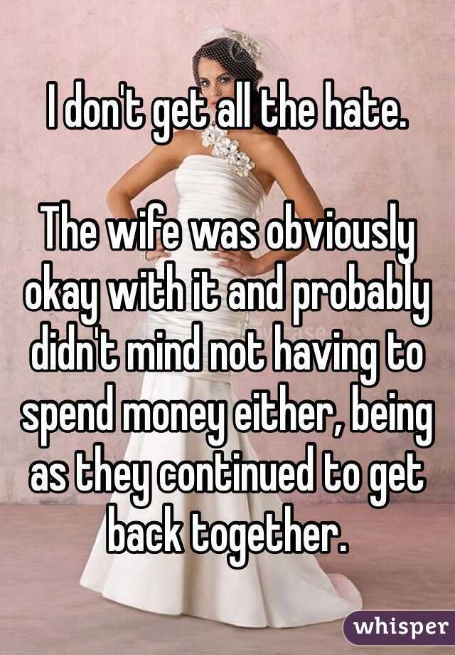 I don't get all the hate. 

The wife was obviously okay with it and probably didn't mind not having to spend money either, being as they continued to get back together. 