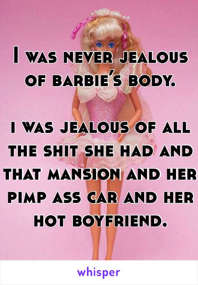 I was never jealous of barbie’s body.

i was jealous of all the shit she had and that mansion and her pimp ass car and her hot boyfriend.
