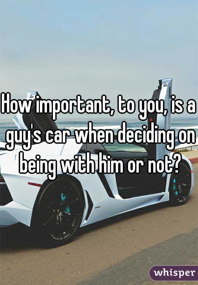 How important, to you, is a guy's car when deciding on being with him or not?