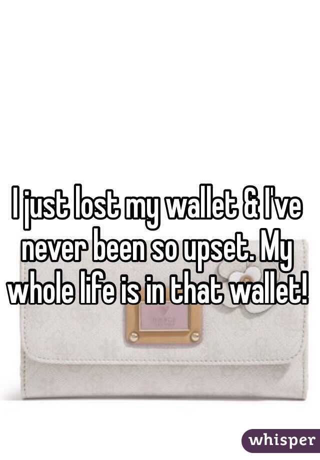 I just lost my wallet & I've never been so upset. My whole life is in that wallet! 