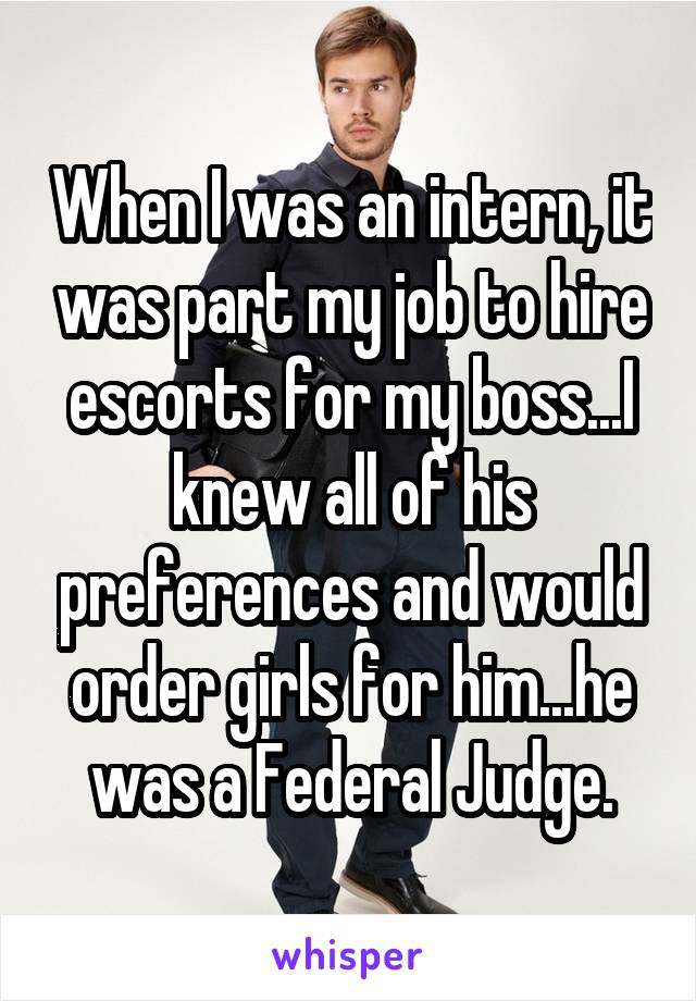 When I was an intern, it was part my job to hire escorts for my boss...I knew all of his preferences and would order girls for him...he was a Federal Judge.