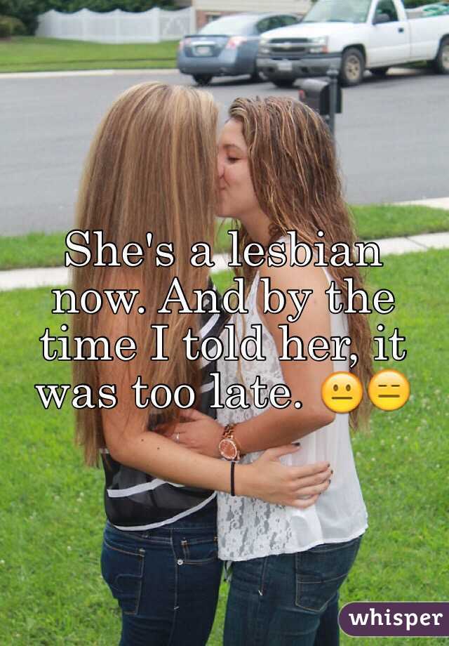 She's a lesbian now. And by the time I told her, it was too late. 😐😑