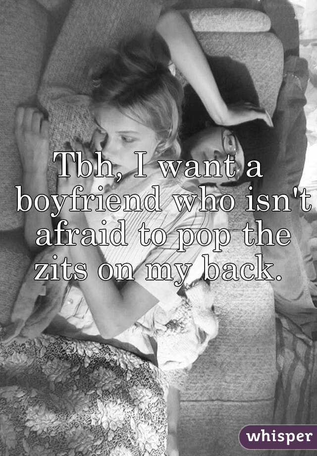 Tbh, I want a boyfriend who isn't afraid to pop the zits on my back. 