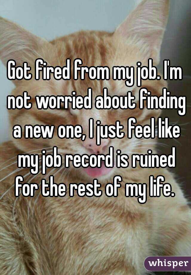Got fired from my job. I'm not worried about finding a new one, I just feel like my job record is ruined for the rest of my life. 