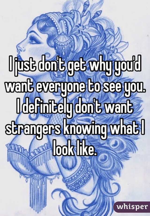 I just don't get why you'd want everyone to see you. I definitely don't want strangers knowing what I look like. 