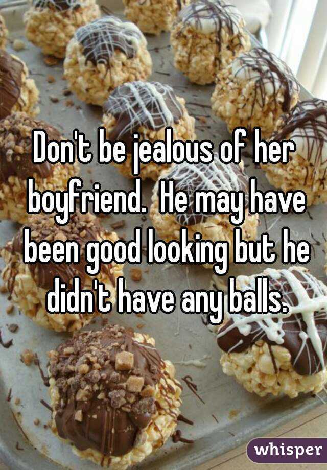 Don't be jealous of her boyfriend.  He may have been good looking but he didn't have any balls.