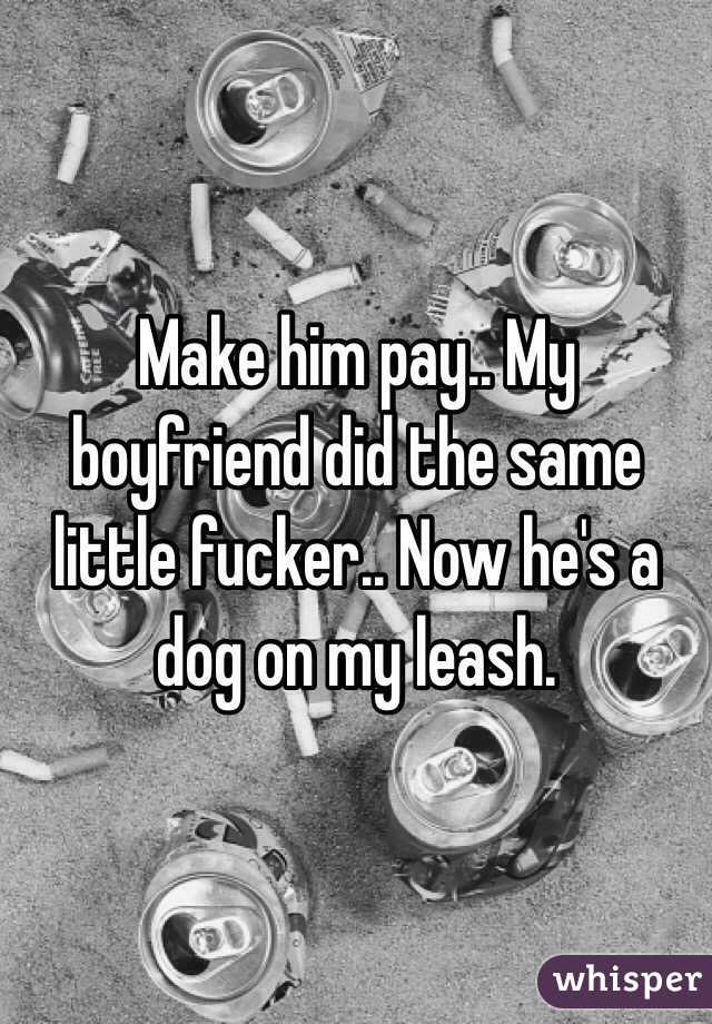 Make him pay.. My boyfriend did the same little fucker.. Now he's a dog on my leash. 