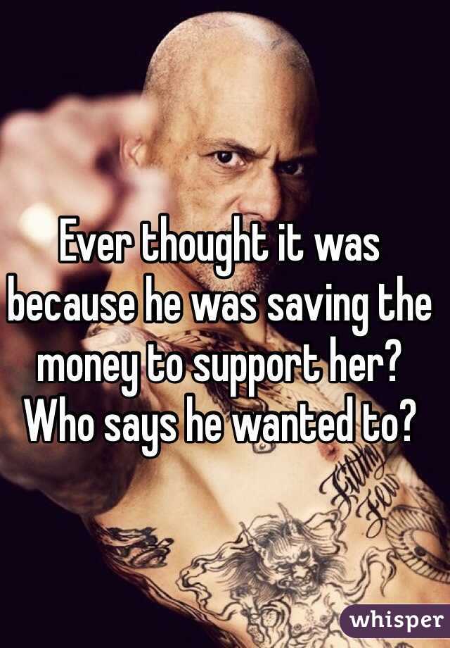 Ever thought it was because he was saving the money to support her? Who says he wanted to?