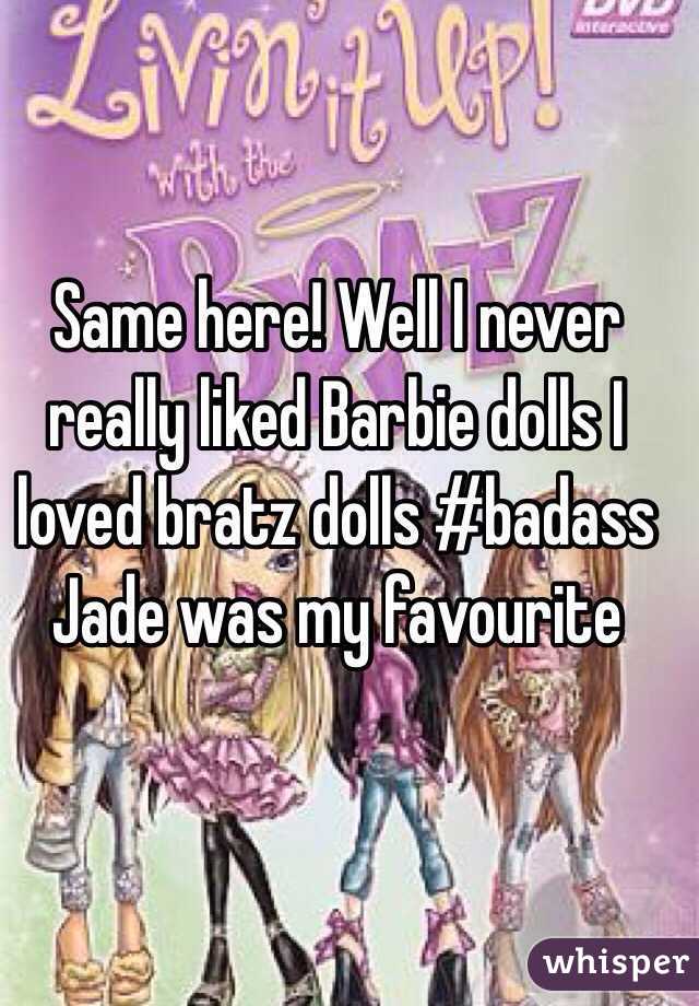 Same here! Well I never really liked Barbie dolls I loved bratz dolls #badass Jade was my favourite 