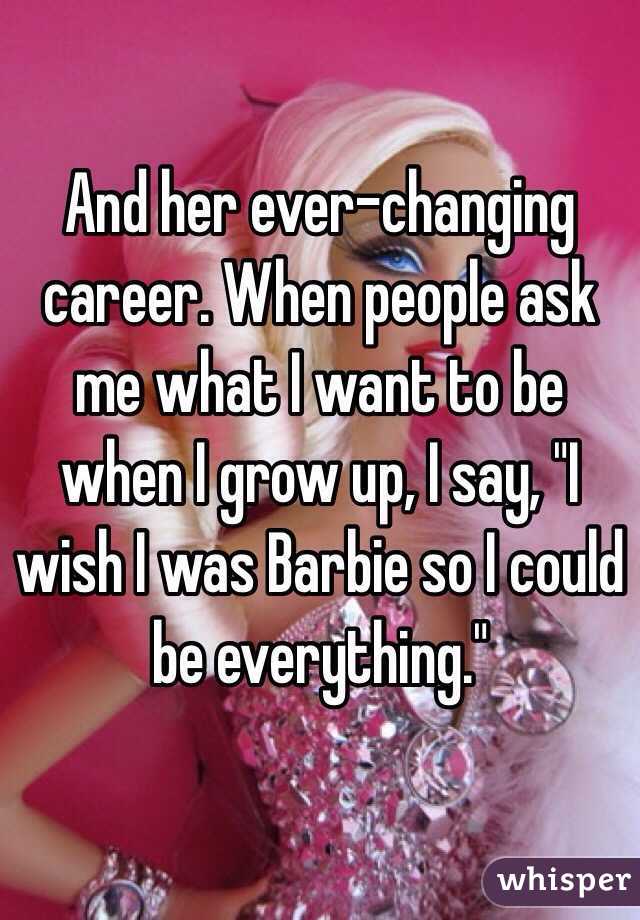 And her ever-changing career. When people ask me what I want to be when I grow up, I say, "I wish I was Barbie so I could be everything."