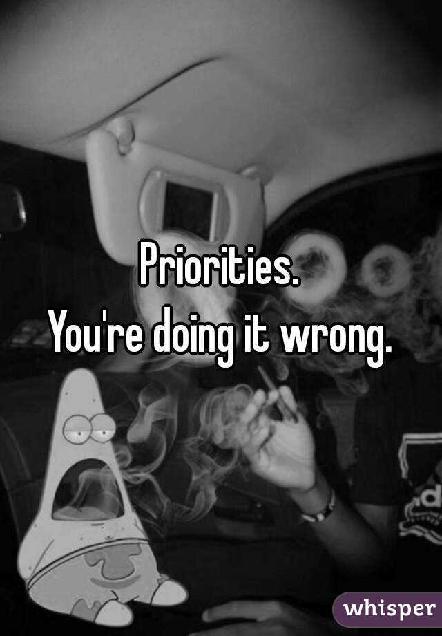 Priorities.
You're doing it wrong.