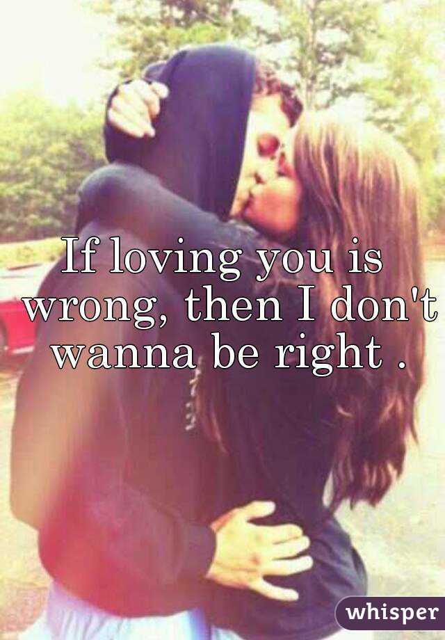 If loving you is wrong, then I don't wanna be right .