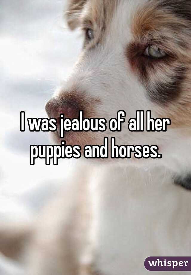 I was jealous of all her puppies and horses. 