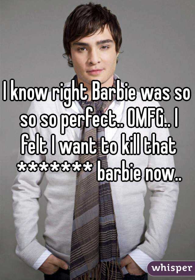 I know right Barbie was so so so perfect.. OMFG.. I felt I want to kill that ******* barbie now..