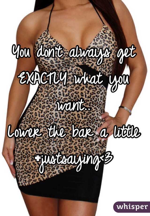 You don't always get EXACTLY what you want..
Lower the bar a little 
#justsaying<3