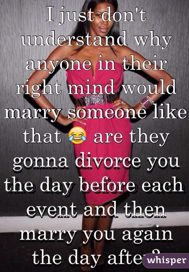 I just don't understand why anyone in their right mind would marry someone like that 😂 are they gonna divorce you the day before each event and then marry you again the day after?