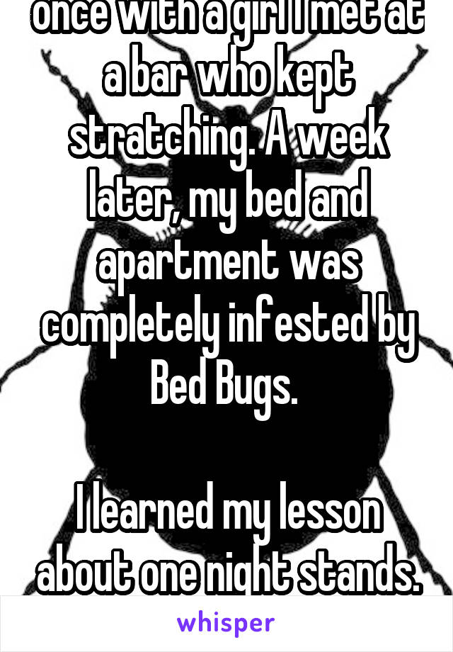 I had a one night stand once with a girl I met at a bar who kept stratching. A week later, my bed and apartment was completely infested by Bed Bugs. 

I learned my lesson about one night stands.

